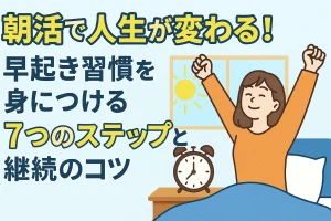 【完全版】朝活で人生が変わる！早起き習慣を身につける7つのステップと継続のコツ