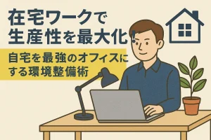在宅ワークで生産性を最大化！自宅を最強のオフィスにする環境整備術