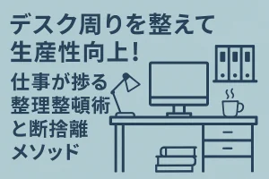 デスク周りを整えて生産性向上！仕事が捗る整理整頓術と断捨離メソッド